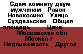 Сдам комнату двум мужчинам › Район ­ Новокосино › Улица ­ Суздальская › Общая площадь ­ 18 › Цена ­ 15 000 - Московская обл., Москва г. Недвижимость » Другое   
